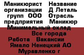 Маникюрист › Название организации ­ Д Леталь групп, ООО › Отрасль предприятия ­ Маникюр › Минимальный оклад ­ 15 000 - Все города Работа » Вакансии   . Ямало-Ненецкий АО,Муравленко г.